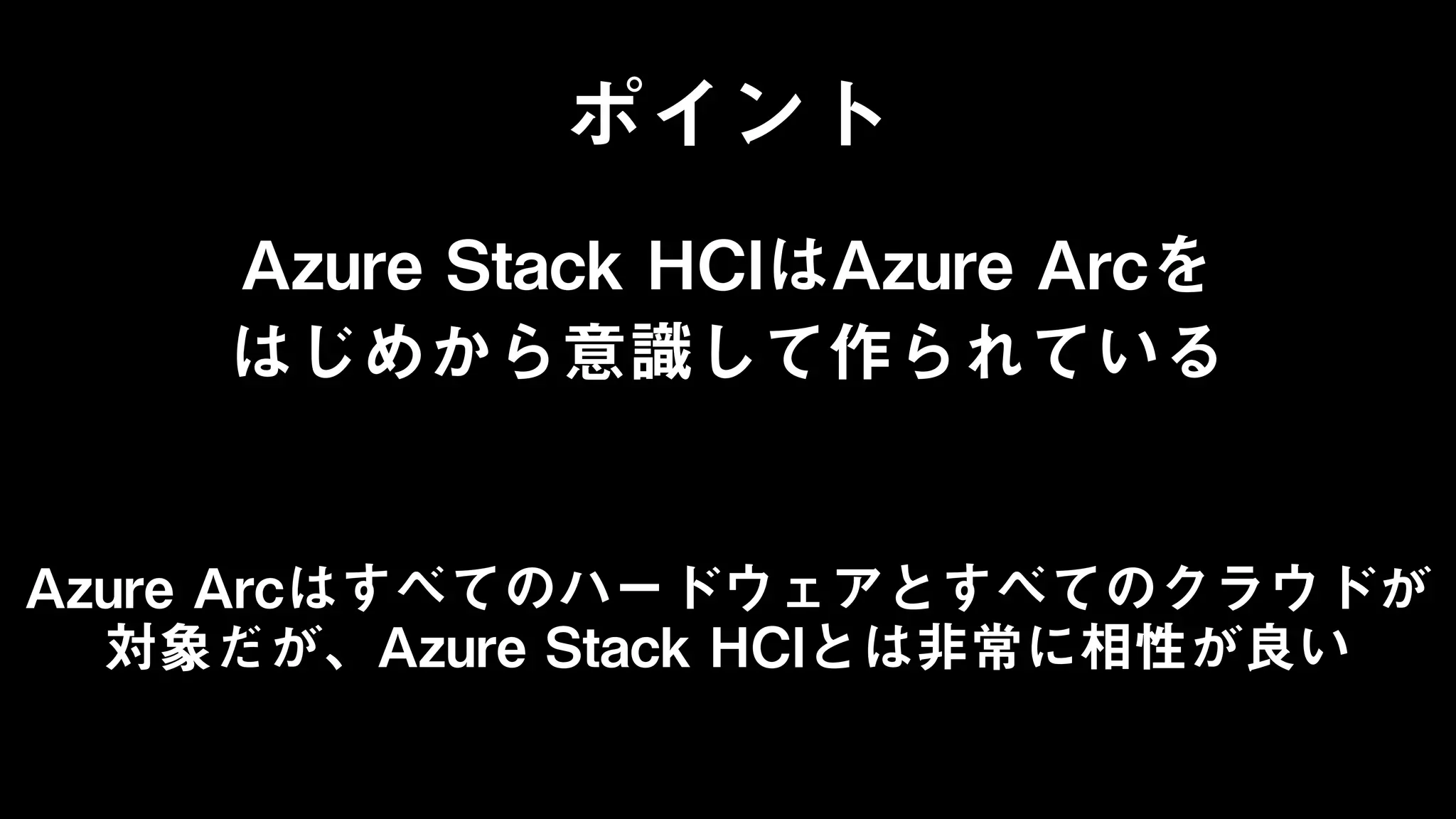 ポイント
Azure Stack HCIはAzure Arcを
はじめから意識して作られている
Azure Arcはすべてのハードウェアとすべてのクラウドが
対象だが、Azure Stack HCIとは非常に相性が良い
 
