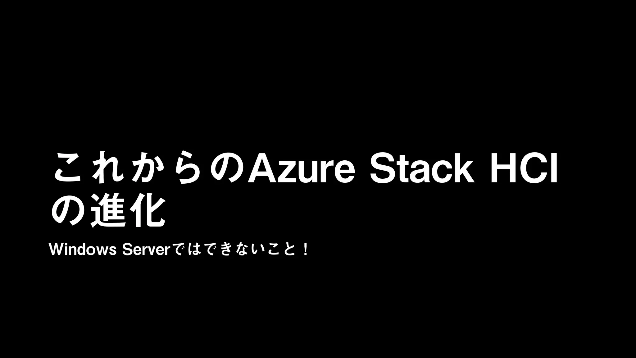これからのAzure Stack HCI
の進化
Windows Serverではできないこと！
 