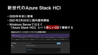 新世代のAzure Stack HCI
• 2020年年末に登場
• 2021年2月25日に国内提供開始
• Windows Serverではなく
「Azure Stack HCI」という新しいOSで稼働する
 