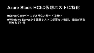 Azure Stack HCIは仮想ホストに特化
ServerCoreベースでありGUIモードは無い
Windows Serverから仮想ホストに必要ない役割、機能が多数
削られている
 