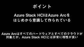 ポイント
Azure Stack HCIはAzure Arcを
はじめから意識して作られている
Azure Arcはすべてのハードウェアとすべてのクラウドが
対象だが、Azure Stack HCIとは非常に相性が良い
 