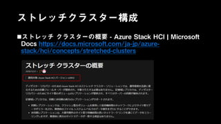 ストレッチクラスター構成
ストレッチ クラスターの概要 - Azure Stack HCI | Microsoft
Docs https://docs.microsoft.com/ja-jp/azure-
stack/hci/concepts/stretched-clusters
 