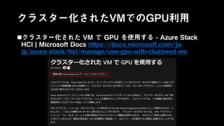 クラスター化されたVMでのGPU利用
クラスター化された VM で GPU を使用する - Azure Stack
HCI | Microsoft Docs https://docs.microsoft.com/ja-
jp/azure-stack/hci/manage/use-gpu-with-clustered-vm
 