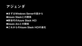 アジェンダ
まずはWindows Serverの話から
Azure Stackとの関係
新世代のAzure Stack HCI
Azure Arcとの関係
これからのAzure Stack HCIの進化
 