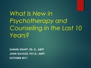 What Is New in
Psychotherapy and
Counseling in the Last 10
Years?
SAMUEL KNAPP, ED. D., ABPP
JOHN GAVAZZI, PSY.D., ABPP
OCTOBER 2017
 
