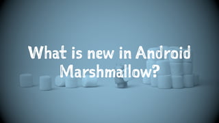 What is new in Android
Marshmallow?
 