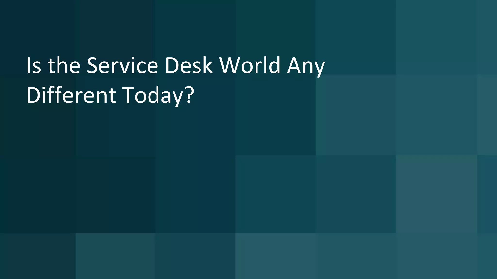 Is the Service Desk World Any
Different Today?
 