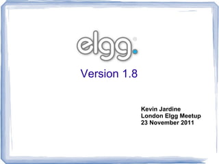 Version 1.8 Kevin Jardine London Elgg Meetup 23 November 2011 