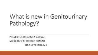 What is new in Genitourinary
Pathology?
PRESENTER:DR.ARGHA BARUAH
MODERATOR: DR.CSBR PRASAD
DR.SUPREETHA MS
 
