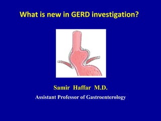 What is new in GERD investigation?
Samir Haffar M.D.
Assistant Professor of Gastroenterology
 