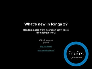What’s new in Icinga 2?
Random notes from migration 600+ hosts
from Icinga 1 to 2
Věroš Kaplan
@verosk
http://inuits.eu/
http://veroskaplan.cz/
 