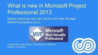 What is new in Microsoft Project
Professional 2013
NENAD TAJKOVSKI, MCP, MCT, MCTS, MVP, PMP, PMI-RMP
PERPETUUM MOBILE D.O.O.




SHAREPOINT AND PROJECT CONFERENCE ADRIATICS
ZAGREB, 11/28/2012
 