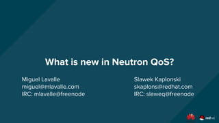 What is new in Neutron QoS?
Miguel Lavalle
miguel@mlavalle.com
IRC: mlavalle@freenode
Slawek Kaplonski
skaplons@redhat.com
IRC: slaweq@freenode
 