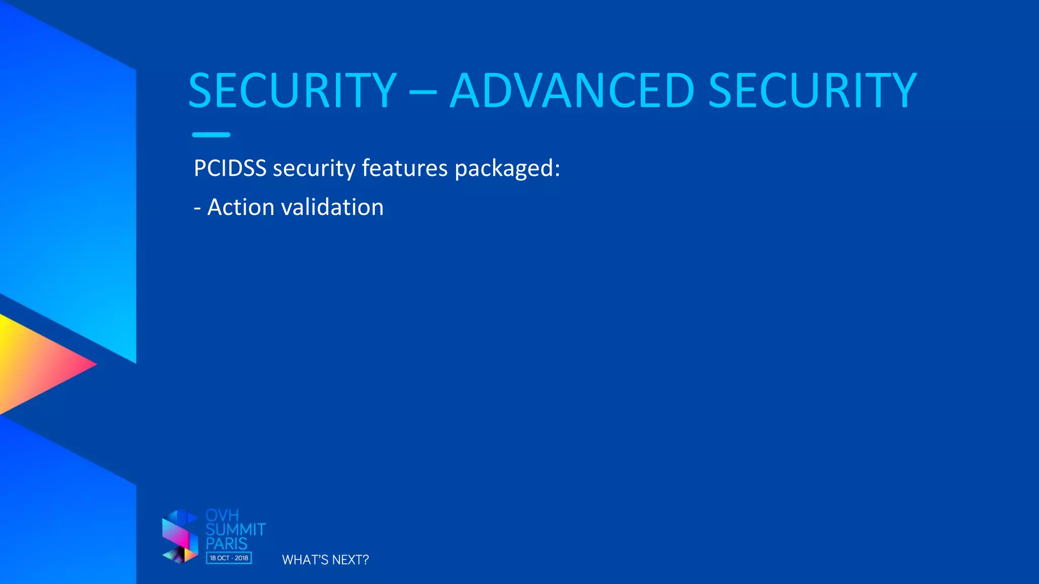 SECURITY – ADVANCED SECURITY
WHAT’S NEXT?
PCIDSS security features packaged:
- Action validation
 