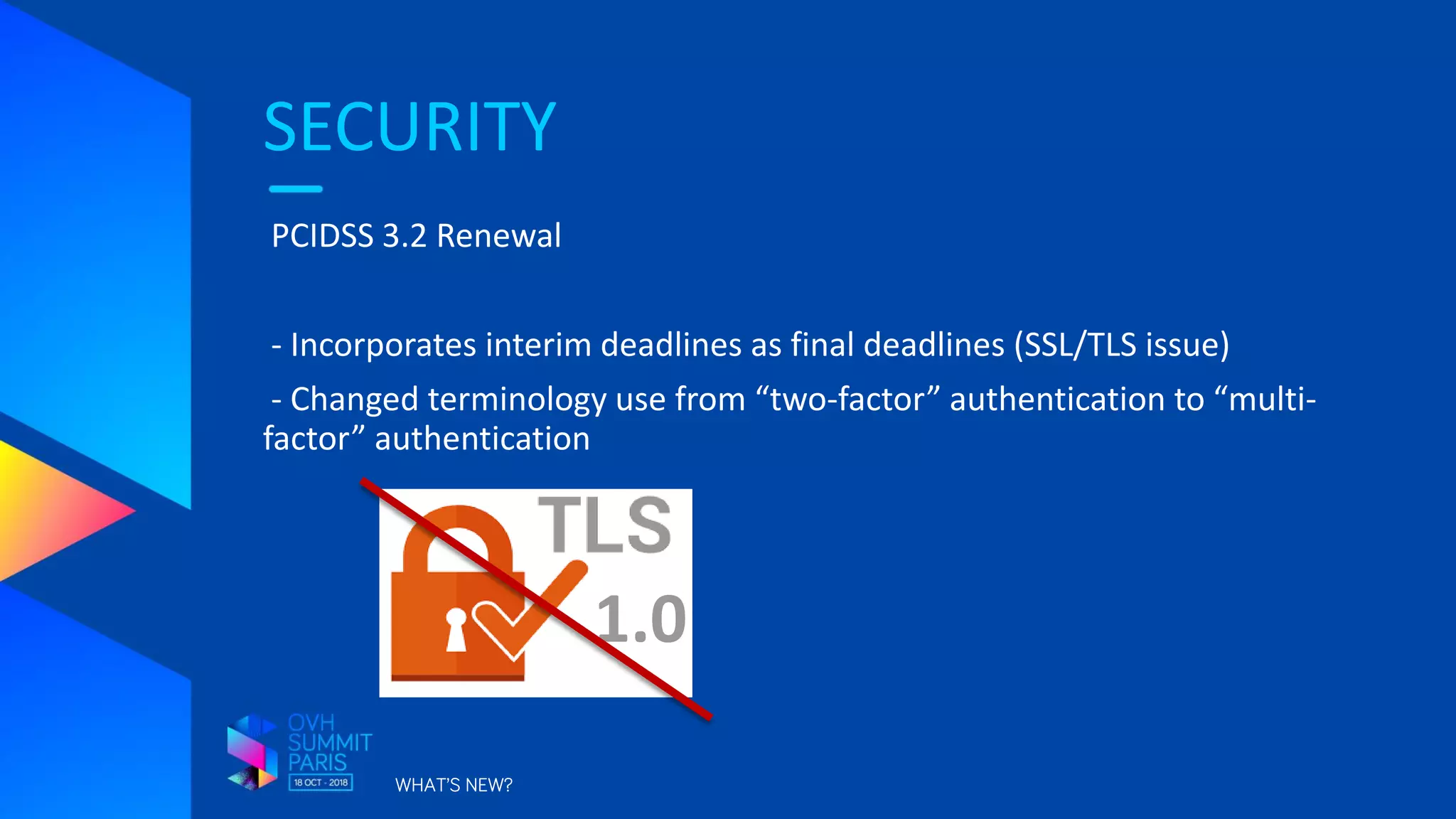 SECURITY
WHAT’S NEW?
PCIDSS 3.2 Renewal
- Incorporates interim deadlines as final deadlines (SSL/TLS issue)
- Changed terminology use from “two-factor” authentication to “multi-
factor” authentication
1.0
 
