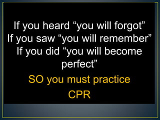 If you heard “you will forgot”
If you saw “you will remember”
If you did “you will become
perfect”
SO you must practice
CPR
 