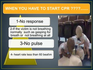 WHEN YOU HAVE TO START CPR ????.......
1-No response
2-If the victim is not breathing
normally such as gasping for
breath or not breathing at all
3-No pulse
4- heart rate less than 60 beatm
 