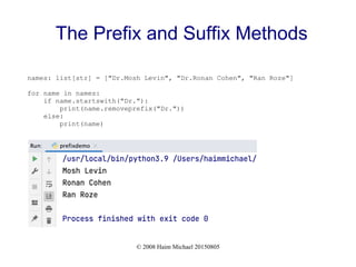 © 2008 Haim Michael 20150805
The Prefix and Suffix Methods
names: list[str] = ["Dr.Mosh Levin", "Dr.Ronan Cohen", "Ran Roze"]
for name in names:
if name.startswith("Dr."):
print(name.removeprefix("Dr."))
else:
print(name)
 