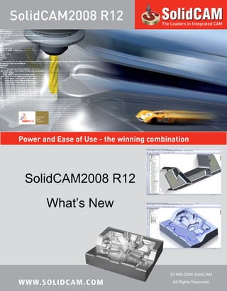 WWW.SOLIDCAM.COM
SolidCAM2008 R12
What’s New
©1995-2008 SolidCAM
All Rights Reserved.
Power and Ease of Use - the winning combination
SolidCAM2008 R12 The Leaders in Integrated CAM
 
