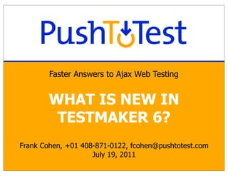 Faster Answers to Ajax Web Testing


        WHAT IS NEW IN
         TESTMAKER 6?
Frank Cohen, +01 408-871-0122, fcohen@pushtotest.com
                    July 19, 2011
 