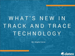 WHAT’S NEW IN
TRACK AND TRACE
TECHNOLOGY
BY: ANGELA CARVER
 
