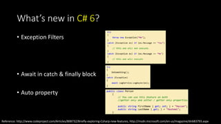 What’s new in C# 6? 
• Exception Filters 
• Await in catch & finally block 
• Auto property 
Reference: http://www.codeproject.com/Articles/808732/Briefly-exploring-Csharp-new-features, http://msdn.microsoft.com/en-us/magazine/dn683793.aspx 
 