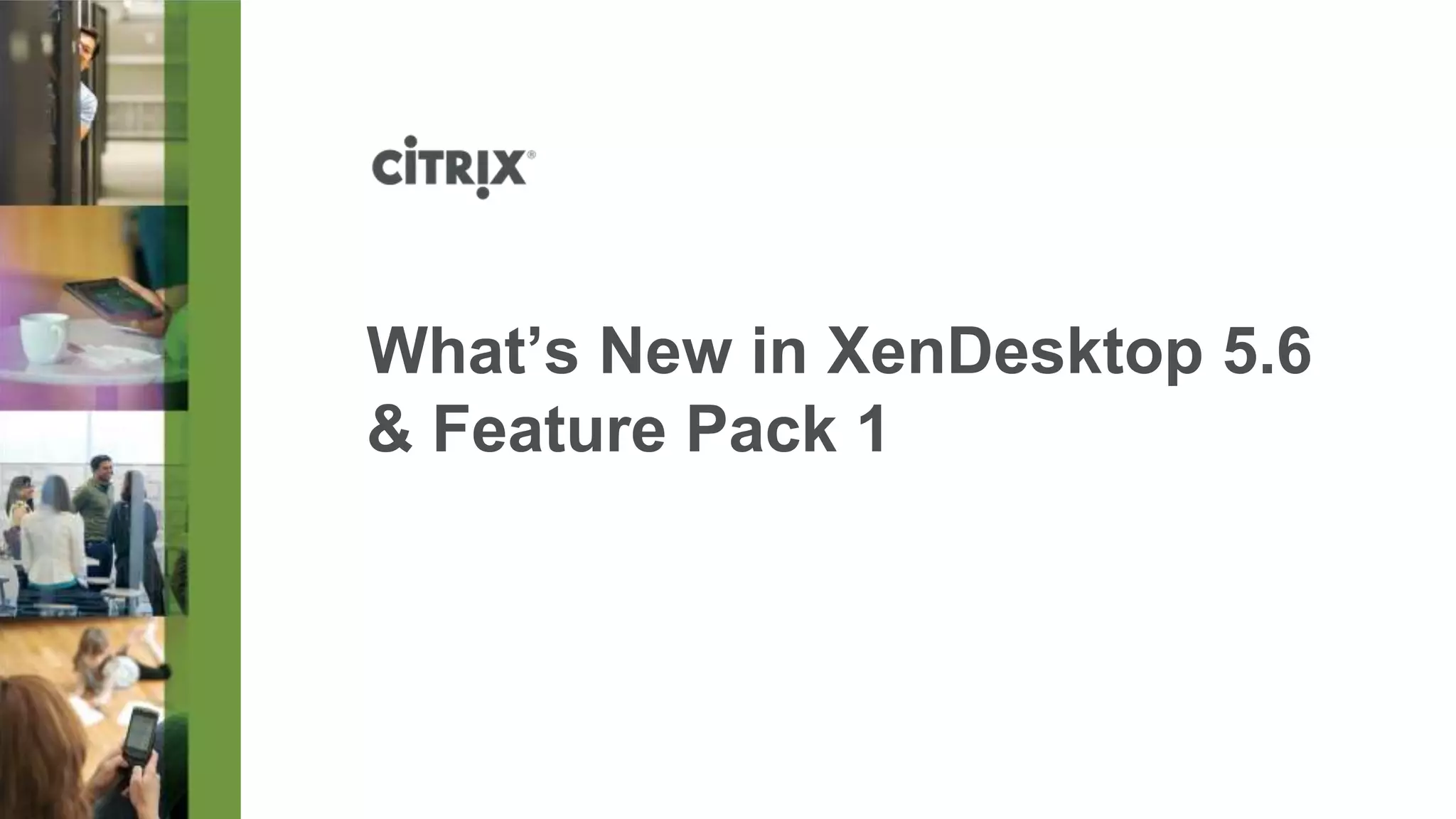 What’s New in XenDesktop 5.6
& Feature Pack 1
 