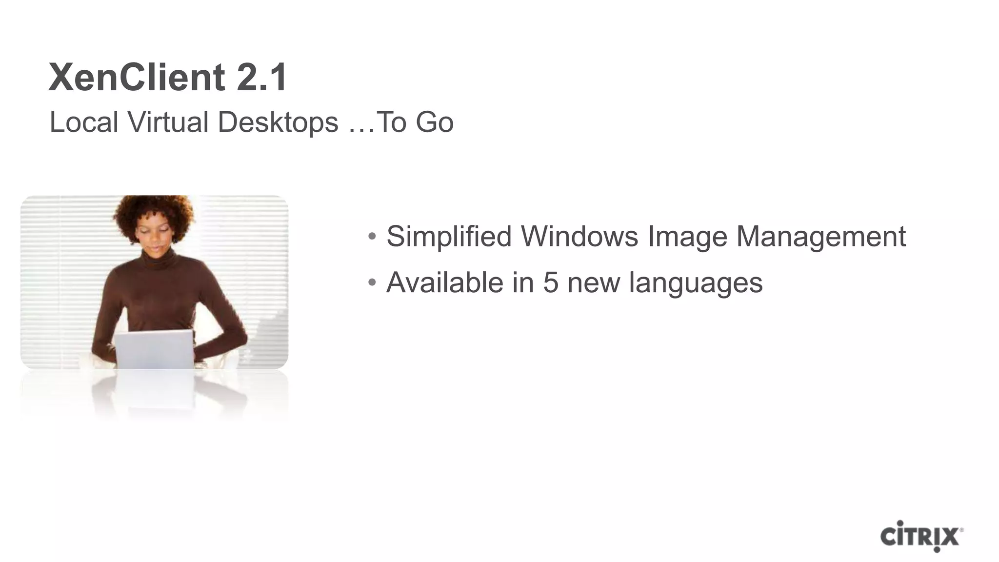 XenClient 2.1
Local Virtual Desktops …To Go


                      • Simplified Windows Image Management
                      • Available in 5 new languages
 