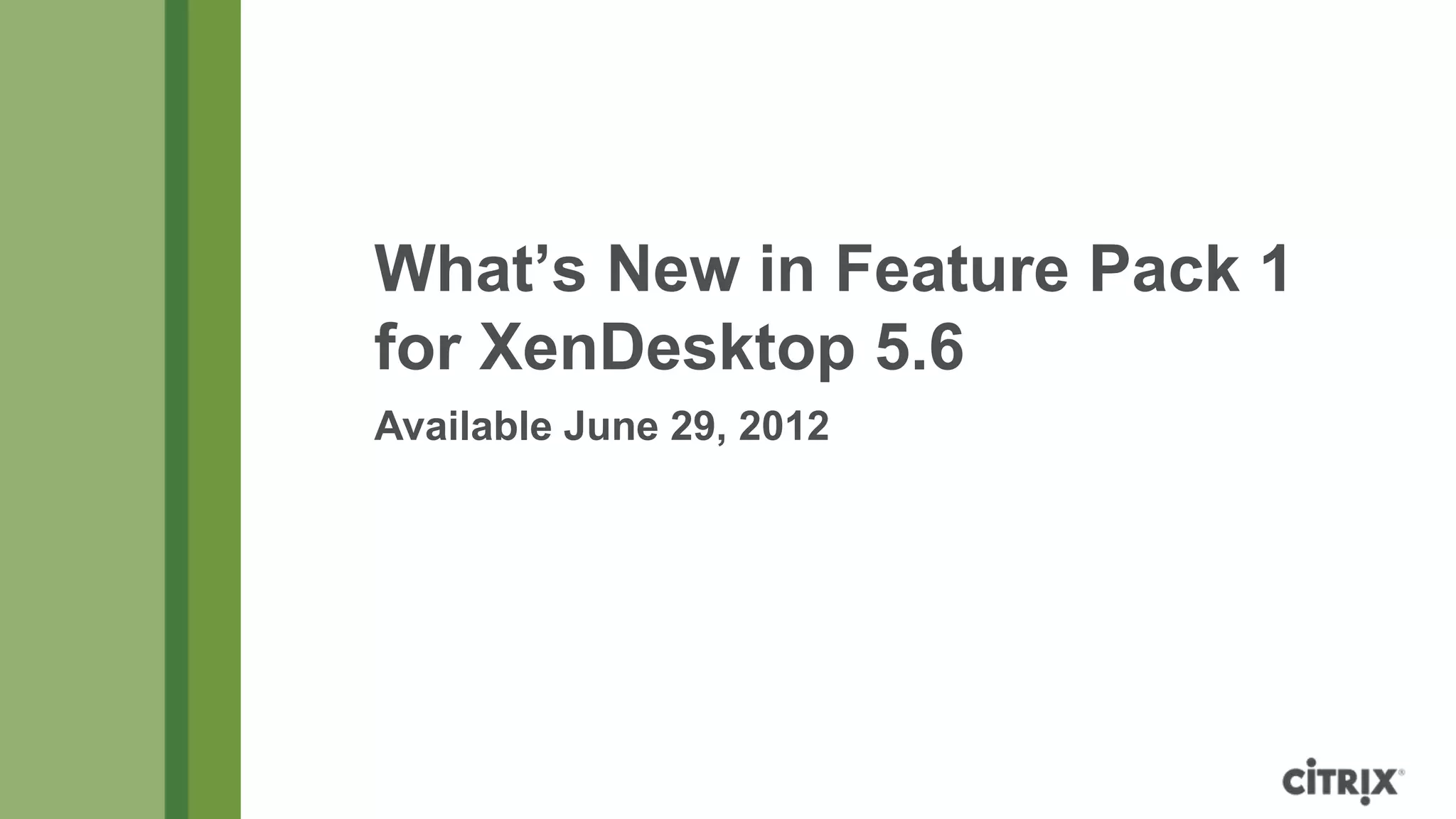 What’s New in Feature Pack 1
for XenDesktop 5.6
Available June 29, 2012
 