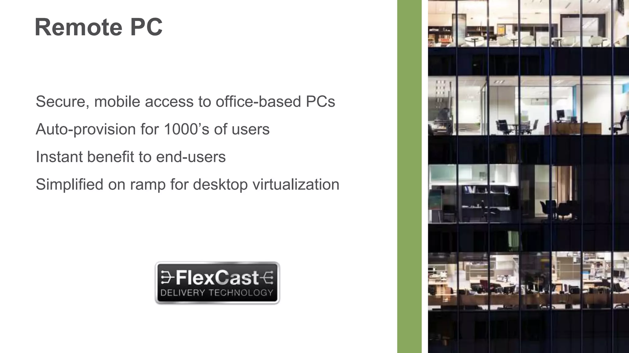 Remote PC

Secure, mobile access to office-based PCs
Auto-provision for 1000’s of users
Instant benefit to end-users
Simplified on ramp for desktop virtualization
 