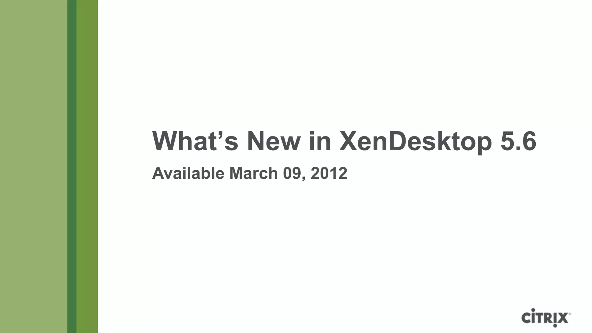 What’s New in XenDesktop 5.6
Available March 09, 2012
 