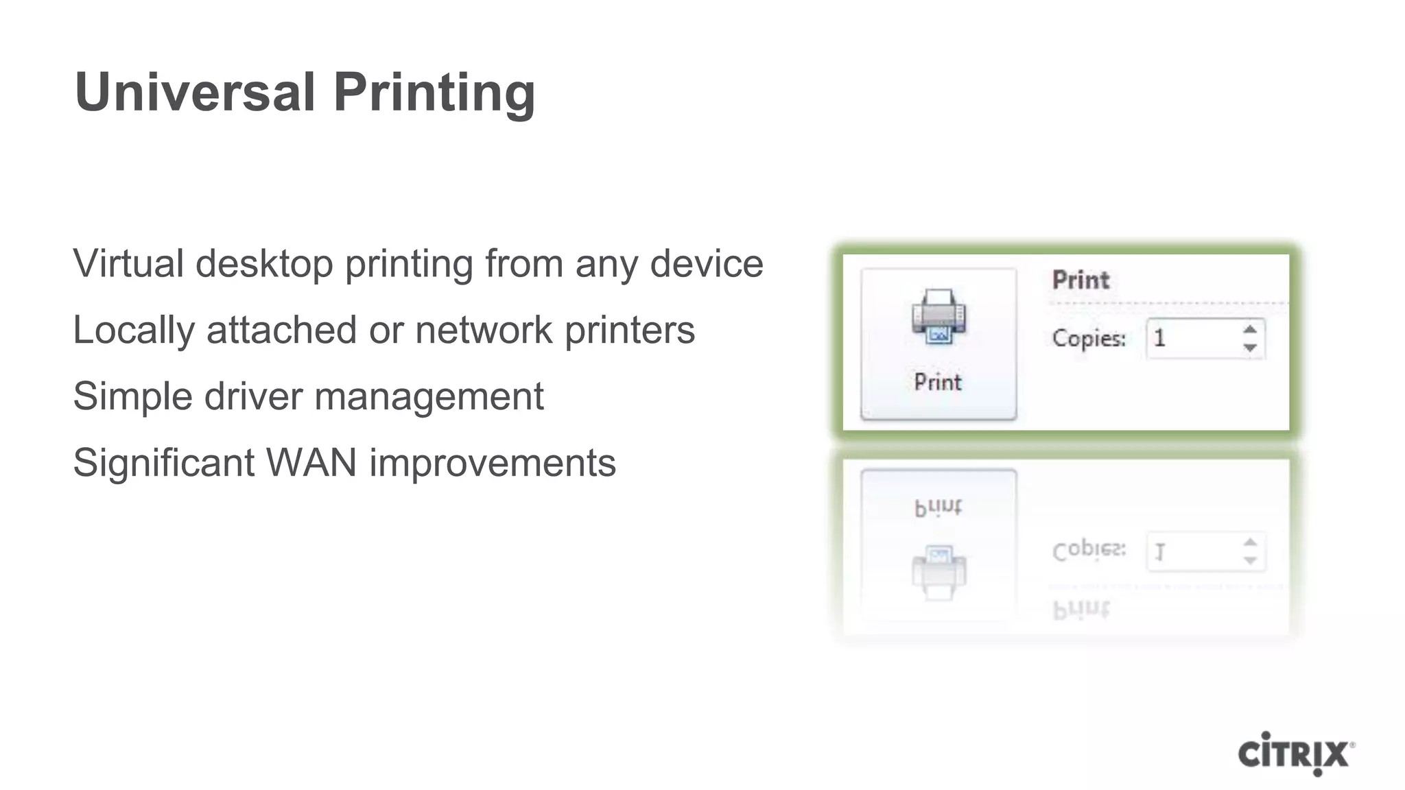 Universal Printing


Virtual desktop printing from any device
Locally attached or network printers
Simple driver management
Significant WAN improvements
 