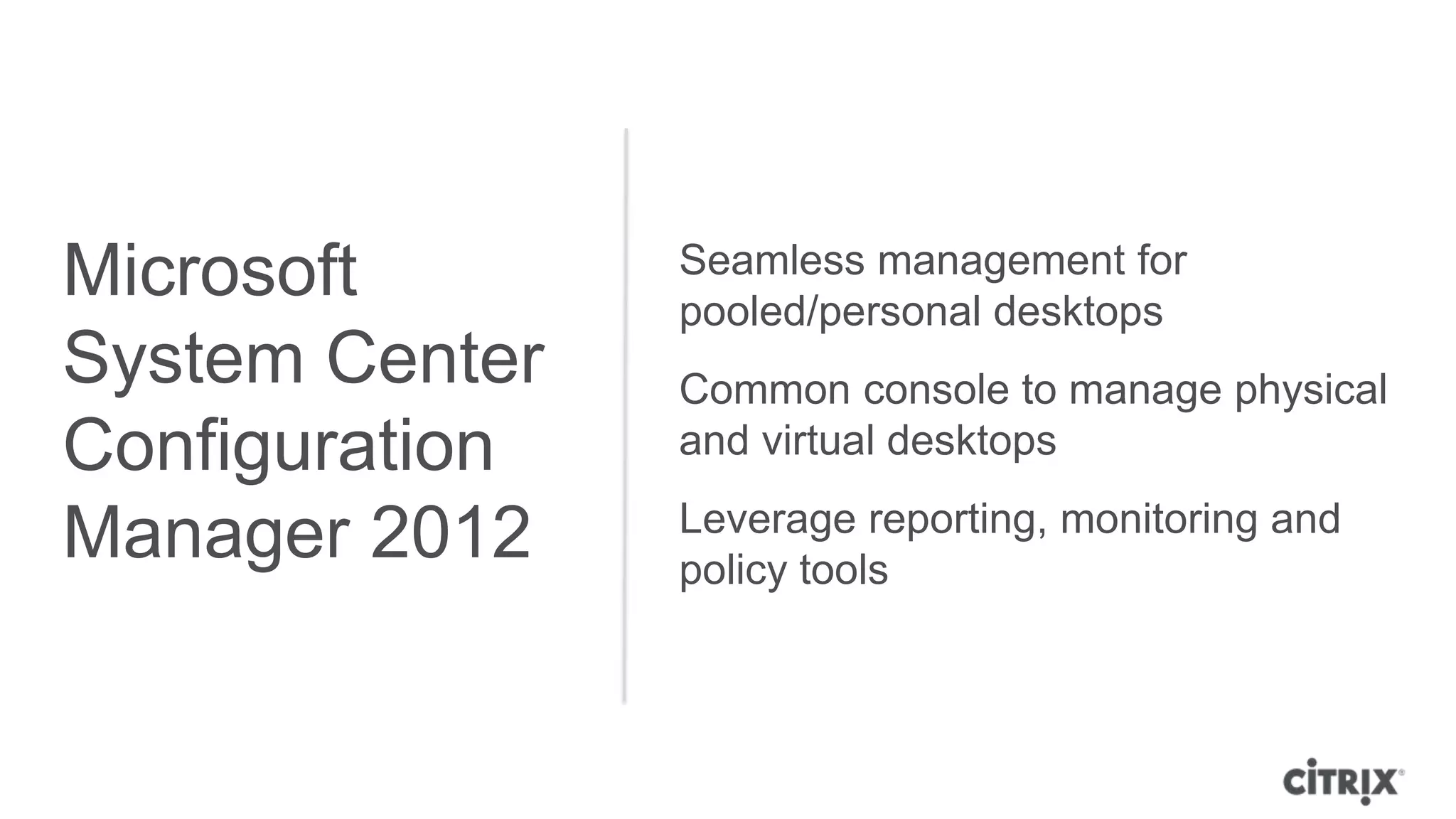 Microsoft       Seamless management for
                pooled/personal desktops
System Center   Common console to manage physical
Configuration   and virtual desktops
                Leverage reporting, monitoring and
Manager 2012    policy tools
 