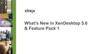 What’s New in XenDesktop 5.6
& Feature Pack 1
 