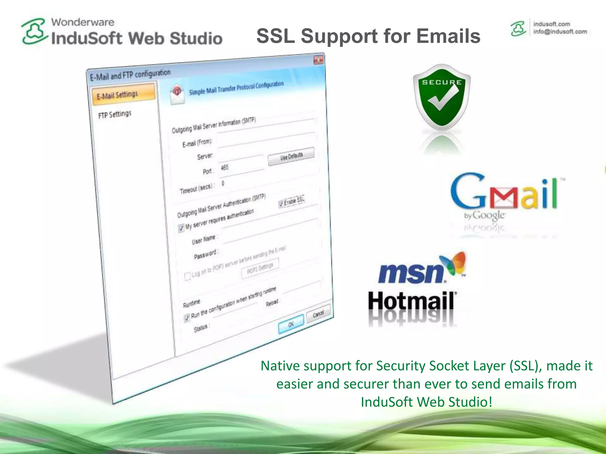Native support for Security Socket Layer (SSL), made it
easier and securer than ever to send emails from
InduSoft Web Studio!
SSL Support for Emails
 