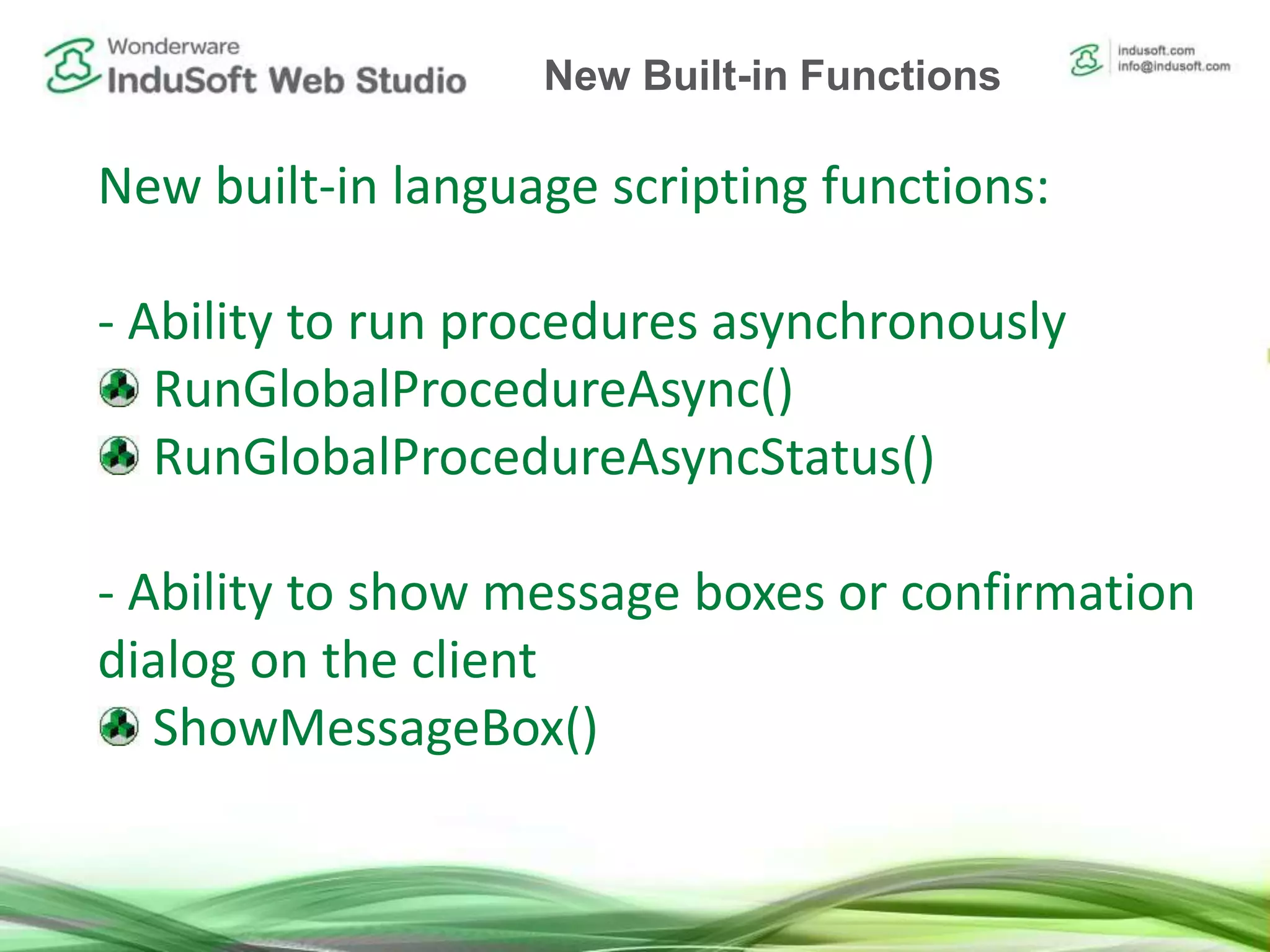 New built-in language scripting functions:
- Ability to run procedures asynchronously
RunGlobalProcedureAsync()
RunGlobalProcedureAsyncStatus()
- Ability to show message boxes or confirmation
dialog on the client
ShowMessageBox()
New Built-in Functions
 