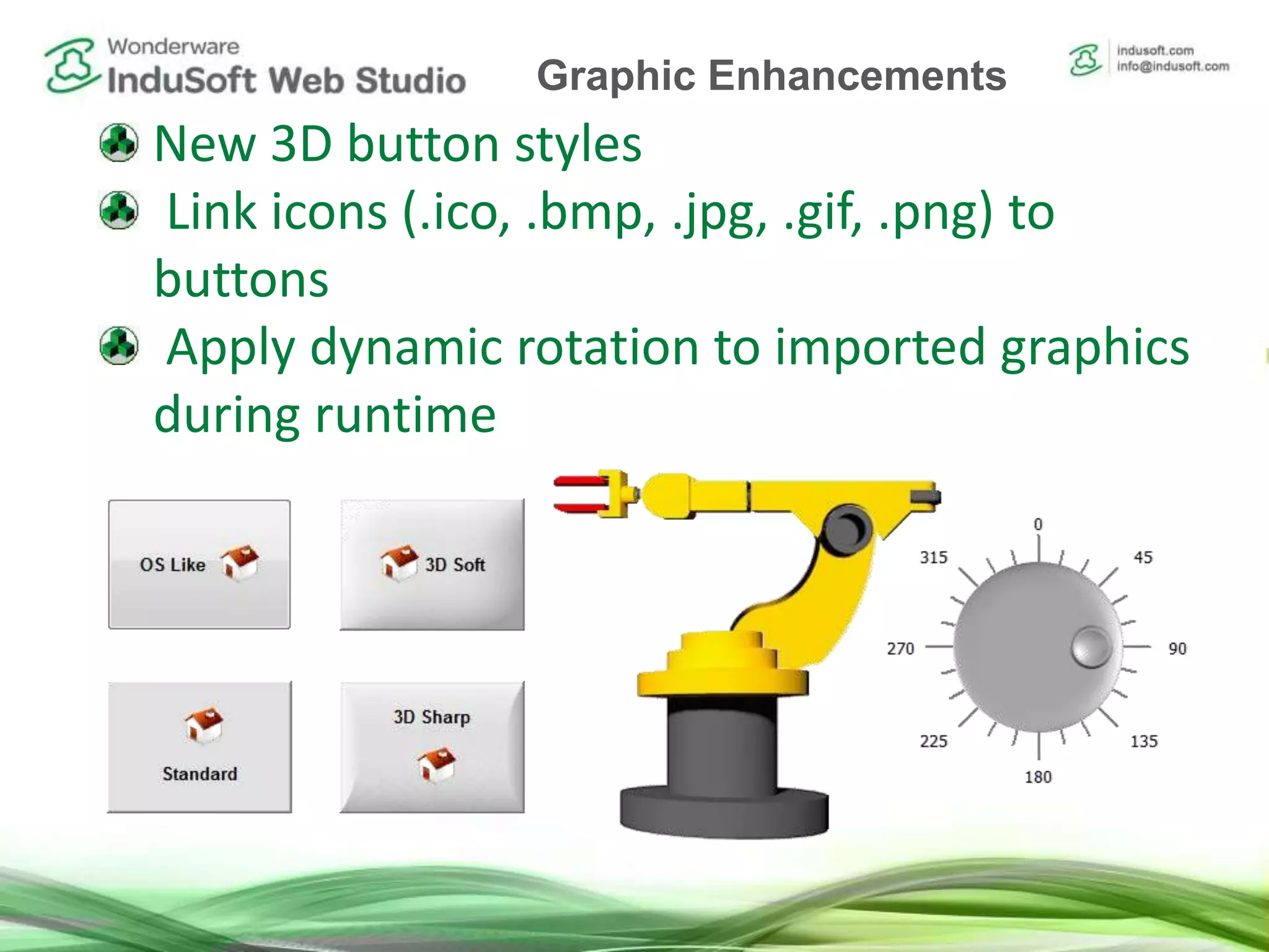 New 3D button styles
Link icons (.ico, .bmp, .jpg, .gif, .png) to
buttons
Apply dynamic rotation to imported graphics
during runtime
Graphic Enhancements
 