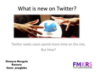 What is new on Twitter?
Twitter seeks users spend more time on the site,
But How?
Omayra Murguia
Romero
@omr_oneglobe
 