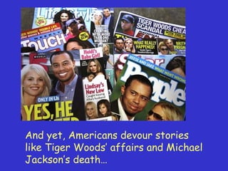 And yet, Americans devour stories like Tiger Woods ’ affairs and Michael Jackson’s death… 