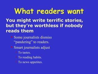 What readers want Some journalists dismiss  “pandering” to readers. Smart journalists adjust To tastes. To reading habits. To news appetites. You might write terrific stories,  but they ’re worthless if nobody reads them 