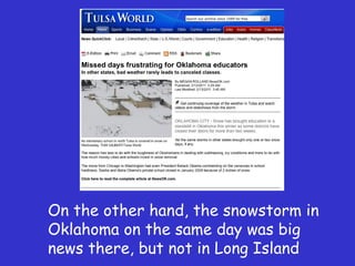 On the other hand, the snowstorm in Oklahoma on the same day was big news there, but not in Long Island 