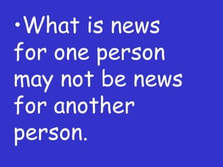 What is news for one person may not be news for another person. 