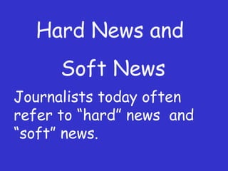 Hard News and  Soft News Journalists today often refer to  “hard” news  and “soft” news. 