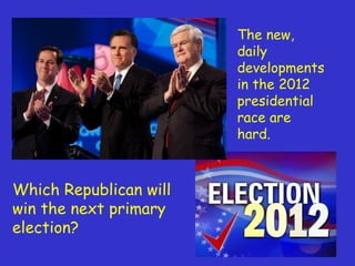 The new, daily developments in the 2012 presidential race are hard.  Which Republican will win the next primary election? 