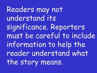 Readers may not understand its significance. Reporters must be careful to include information to help the reader understand what the story means. 