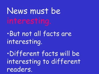News must be  interesting. But not all facts are interesting. Different facts will be interesting to different readers. 