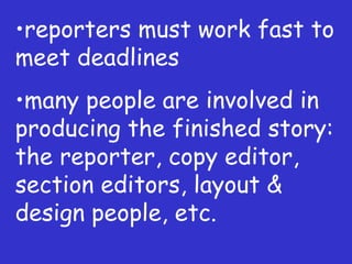 reporters must work fast to meet deadlines many people are involved in producing the finished story: the reporter, copy editor, section editors, layout & design people, etc. 
