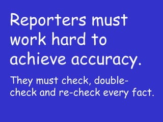 Reporters must work hard to achieve accuracy. They must check, double-check and re-check every fact. 