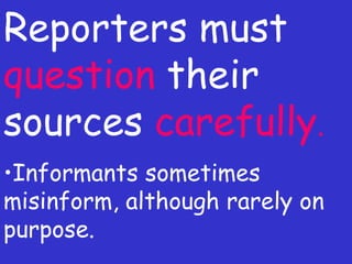 Reporters must  question  their sources  carefully . Informants sometimes misinform, although rarely on purpose. 
