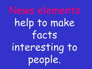 News elements  help to make facts interesting to people. 